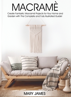 Macrame: Create Fantastic Macramè Projects for Your Home and Garden with This Complete and Fully Illustrated Guide! by Mary James