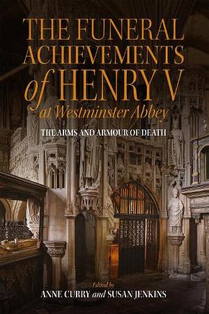 The Funeral Achievements of Henry V at Westminster Abbey: The Arms and Armour of Death by Anne Curry, Susan Jenkins