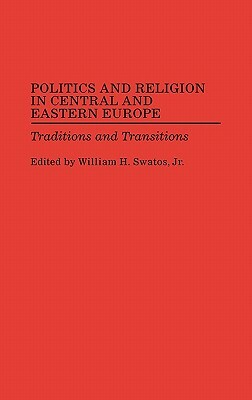 Politics and Religion in Central and Eastern Europe: Traditions and Transitions by William H. Swatos