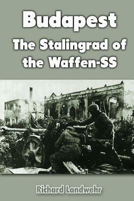 Budapest: The Stalingrad of the Waffen-SS by Richard Landwehr