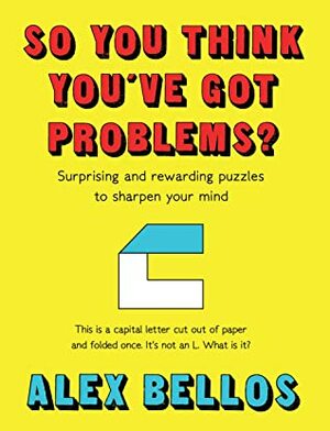 So You Think You've Got Problems?: Surprising and rewarding puzzles to sharpen your mind by Alex Bellos