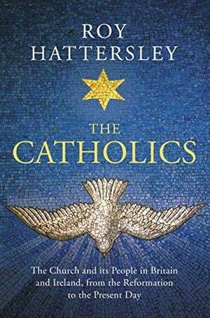 The Catholics: The Church and its People in Britain and Ireland, from the Reformation to the Present Day by Roy Hattersley