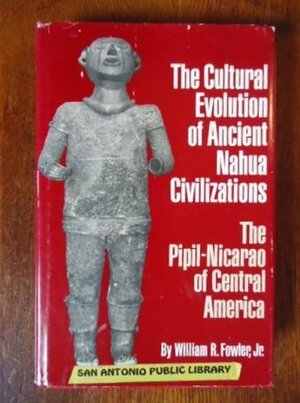 The Cultural Evolution of Ancient Nahua Civilizations: The Pipil-Nicarao of Central America by William R. Fowler Jr.