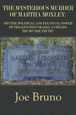 The Mysterious Murder of Martha Moxley: Did the Political and Financial Power of the Kennedy/Skakel Families Trump the Truth? by Joe Bruno