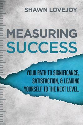 Measuring Success: Your Path To Significance, Satisfaction, & Leading Yourself To The Next Level. by Shawn Lovejoy