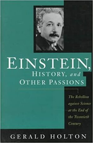 Einstein, History, and Other Passions: The Rebellion against Science at the End of the Twentieth Century by Gerald Holton