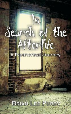 In Search of the Afterlife: A Paranormal Journey by Brian Lee Purdy