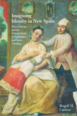 Imagining Identity in New Spain: Race, Lineage, and the Colonial Body in Portraiture and Casta Paintings by Magali M. Carrera