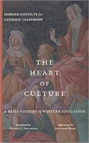 The Heart of Culture: A Brief History of Western Education by Jonathan Reyes, Michael J. Naughton, Habiger Institute for Catholic Leadership