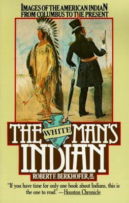 The White Man's Indian: Images of the American Indian from Columbus to the Present by Robert F. Berkhofer