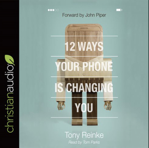 12 Ways Your Phone Is Changing You by John Piper, Tony Reinke
