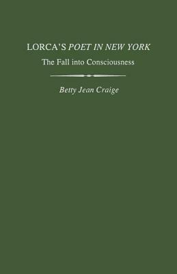 Lorca's Poet in New York: The Fall Into Consciousness by Betty Jean Craige