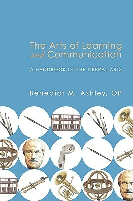 The Arts of Learning and Communication: A Handbook of the Liberal Arts by Benedict M. Ashley