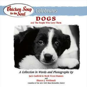 Chicken Soup for the Soul Celebrates Dogs: And the People Who Love Them by Jack Canfield, Mark Victor Hansen