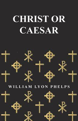 Christ or Caesar - An Essay by William Lyon Phelps by William Lyon Phelps