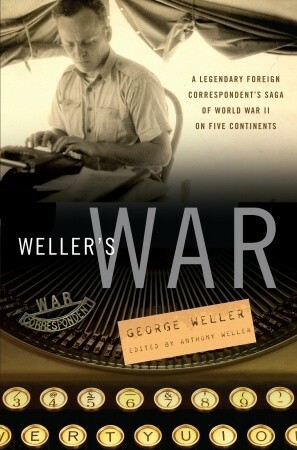 Weller's War: A Legendary Foreign Correspondent's Saga of World War II on Five Continents by Anthony Weller, George Weller
