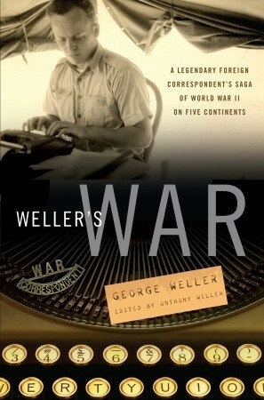 Weller's War: A Legendary Foreign Correspondent's Saga of World War II on Five Continents by George Weller, Anthony Weller