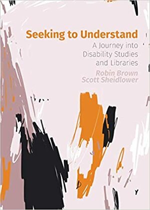 Seeking to Understand A Journey into Disability Studies and Libraries by Robin Brown, Scott Sheidlower
