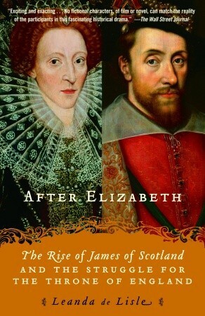 After Elizabeth: The Rise of James of Scotland and the Struggle for the Throne of England by Leanda de Lisle