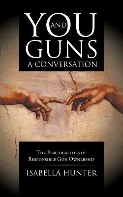 You and Guns: A Conversation: The Practicalities of Responsible Gun Ownership by Isabella Hunter