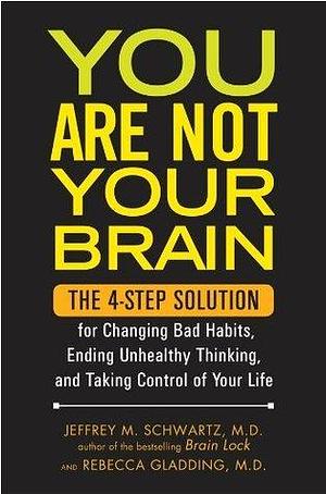 You Are Not Your Brain: The 4-Step Solution for Changing Bad Habits, Ending Unhealthy Thinking, and Taki ng Control of Your Life by Jeffrey M. Schwartz, Jeffrey M. Schwartz, Rebecca Gladding