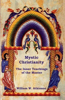 Mystic Christianity: The Inner Teachings of the Master by William W. Atkinson