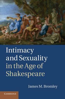 Intimacy and Sexuality in the Age of Shakespeare by James M. Bromley