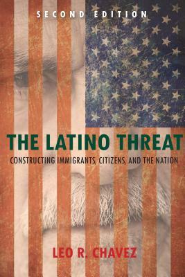 The Latino Threat: Constructing Immigrants, Citizens, and the Nation by Leo Chavez