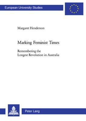 Marking Feminist Times: Remembering the Longest Revolution in Australia by Margaret Henderson