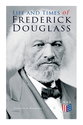 Life and Times of Frederick Douglass: His Early Life as a Slave, His Escape from Bondage and His Complete Life Story by Frederick Douglass