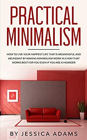 Practical Minimalism: How To Live Your Happiest Life That Is Meaningful and Abundant by Making Minimalism Work in a Way That Works Best for You Even if You Are a Hoarder by Jessica Adams