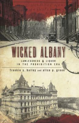 Wicked Albany: Lawlessness & Liquor in the Prohibition Era by Alice P. Green, Frankie Y. Bailey