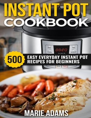 Instant Pot Cookbook: 500 Easy Everyday Instant Pot Recipes for Beginners by Marie Adams