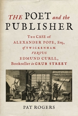 The Poet and the Publisher: The Case of Alexander Pope, Esq., of Twickenham Versus Edmund Curll, Bookseller in Grub Street by Pat Rogers