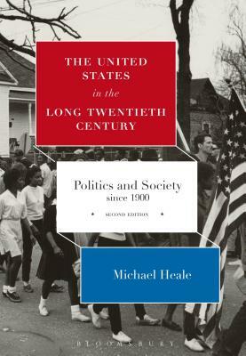 The United States in the Long Twentieth Century: Politics and Society Since 1900 by Michael Heale