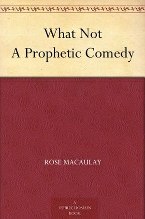 What Not: A Prophetic Comedy by Rose Macaulay