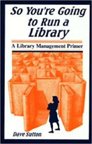 So You're Going to Run a Library: A Library Management Primer by Dave Sutton