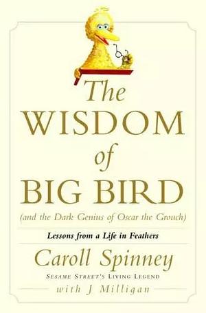 The Wisdom of Big Bird (and the Dark Genius of Oscar the Grouch): Lessons from a Life in Feathers by J. Milligan, Caroll Spinney