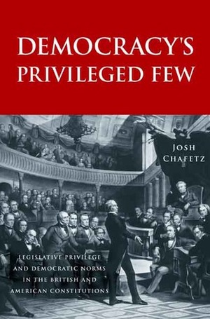 Democracy's Privileged Few: Legislative Privilege and Democratic Norms in the British and American Constitutions by Josh Chafetz