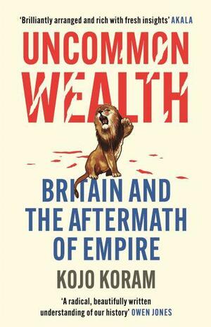 Uncommon Wealth: Britain and the Aftermath of Empire by Kojo Koram