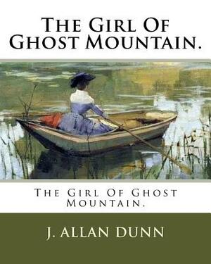 The Girl Of Ghost Mountain. by J. Allan Dunn