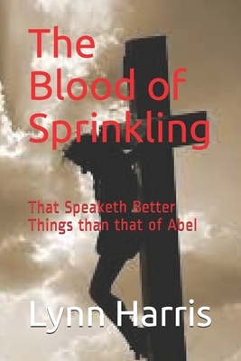 The Blood of Sprinkling: That Speaketh Better Things than that of Abel by Lynn Harris