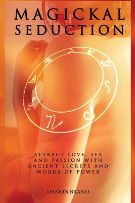 Magickal Seduction: Attract Love, Sex and Passion With Ancient Secrets and Words of Power by Damon Brand