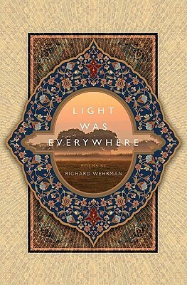 Light was Everywhere: Poems by Richard Wehrman by Richard Wehrman