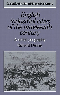 English Industrial Cities of the Nineteenth Century: A Social Geography by Richard Dennis