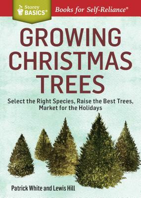 Growing Christmas Trees: Select the Right Species, Raise the Best Trees, Market for the Holidays by Patrick White, Lewis Hill
