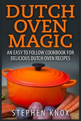 Dutch Oven Magic: An Easy to Follow Cookbook for Delicious Dutch Oven Recipes by Stephen Knox