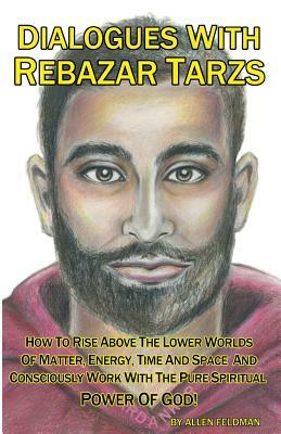 Dialogues With Rebazar Tarzs: How To Rise Above The Lower Worlds Of Matter, Energy, Time And Space And Consciously Work With The Pure Spiritual Powe by Allen Feldman