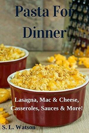 Pasta For Dinner: Lasagna, Mac & Cheese, Casseroles, Sauces & More! by S.L. Watson