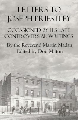 Letters To Joseph Priestley: Occasioned By His Late Controversial Writings by Martin Madan, Don Milton